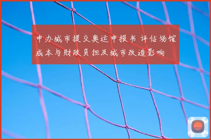 申办城市提交奥运申报书 评估场馆成本与财政负担及城市改造影响