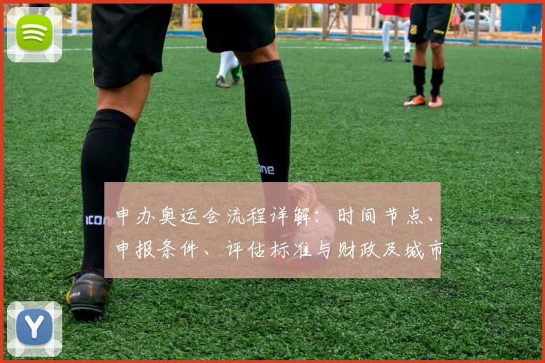 申办奥运会流程详解：时间节点、申报条件、评估标准与财政及城市改造影响