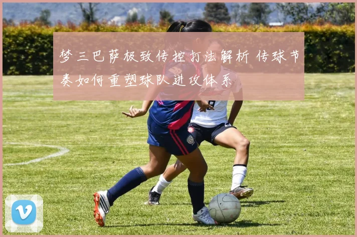 梦三巴萨极致传控打法解析 传球节奏如何重塑球队进攻体系