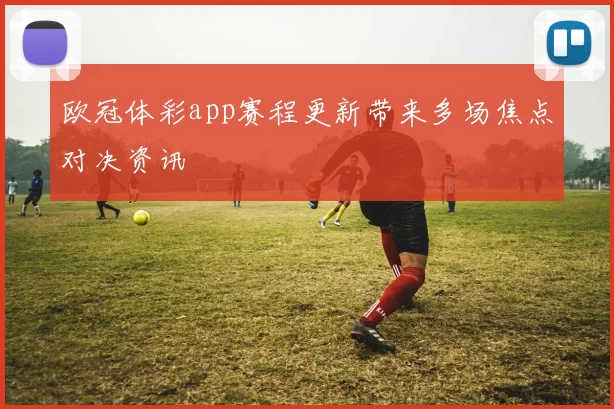 欧冠体彩app赛程更新带来多场焦点对决资讯