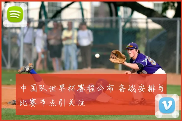 中国队世界杯赛程公布 备战安排与比赛节点引关注