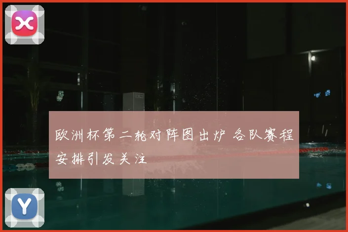 欧洲杯第二轮对阵图出炉 各队赛程安排引发关注