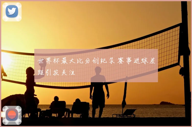 世界杯最大比分创纪录 赛事进球差距引发关注
