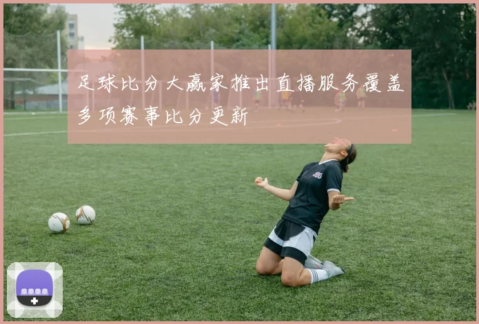 足球比分大赢家推出直播服务覆盖多项赛事比分更新
