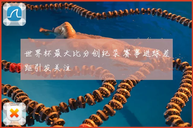 世界杯最大比分创纪录 赛事进球差距引发关注
