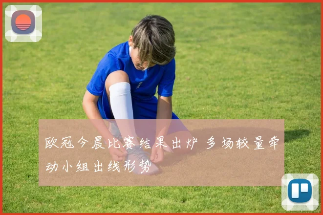 欧冠今晨比赛结果出炉 多场较量牵动小组出线形势