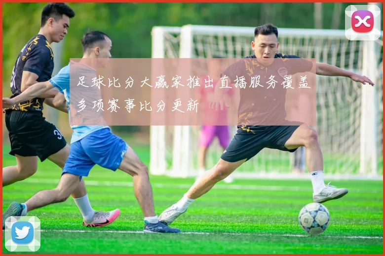 足球比分大赢家推出直播服务覆盖多项赛事比分更新