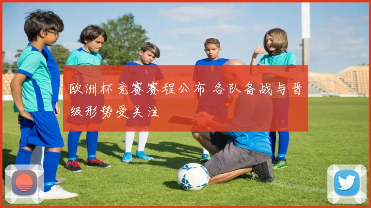 欧洲杯竞赛赛程公布 各队备战与晋级形势受关注