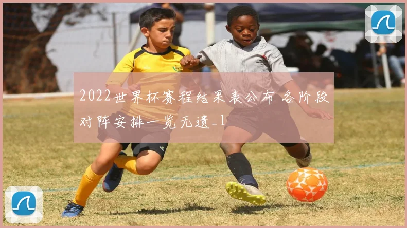 2022世界杯赛程结果表公布 各阶段对阵安排一览无遗_1
