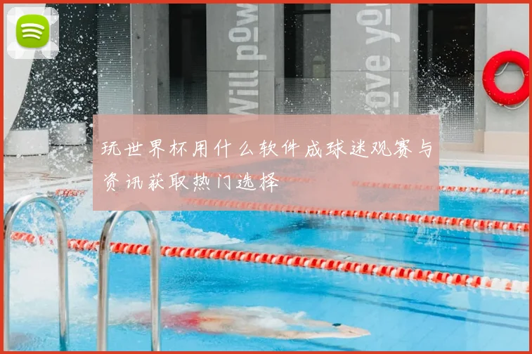 玩世界杯用什么软件成球迷观赛与资讯获取热门选择