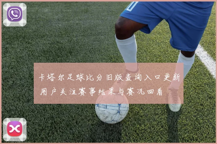 卡塔尔足球比分旧版查询入口更新 用户关注赛事结果与赛况回看