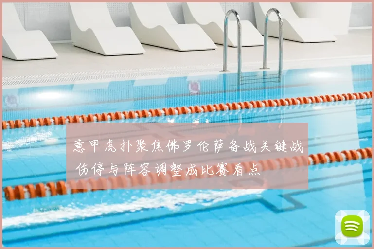 意甲虎扑聚焦佛罗伦萨备战关键战 伤停与阵容调整成比赛看点