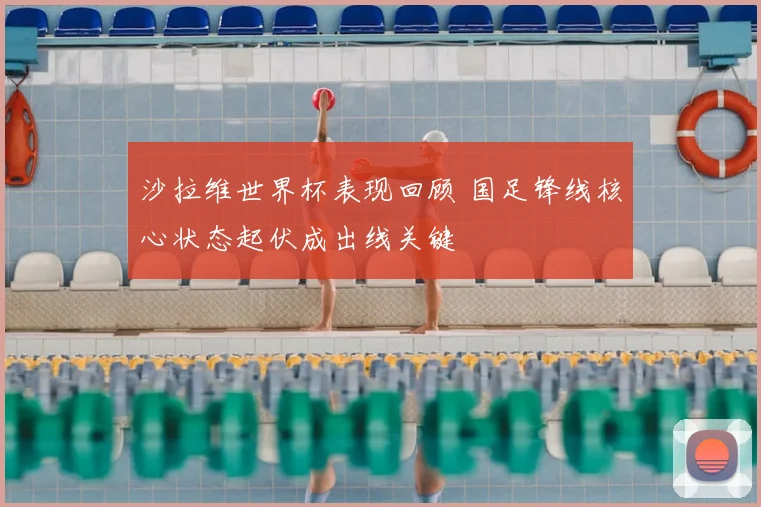 沙拉维世界杯表现回顾 国足锋线核心状态起伏成出线关键