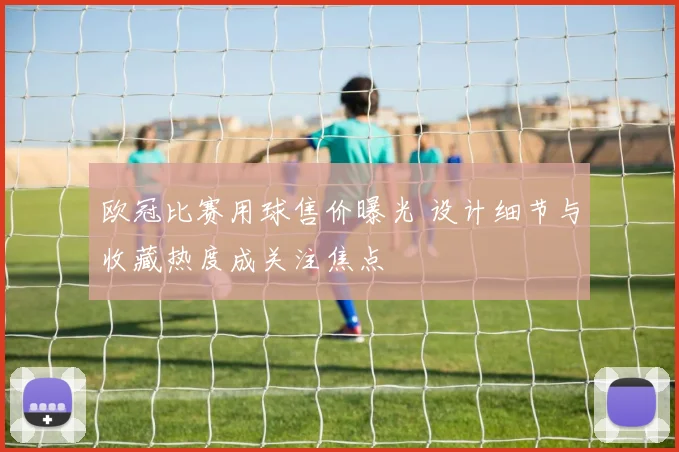 欧冠比赛用球售价曝光 设计细节与收藏热度成关注焦点