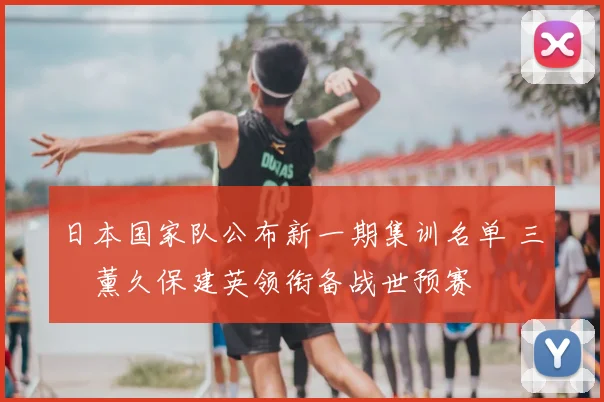 日本国家队公布新一期集训名单 三笘薰久保建英领衔备战世预赛