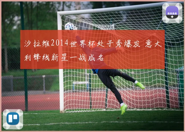 沙拉维2014世界杯处子秀爆发 意大利锋线新星一战成名