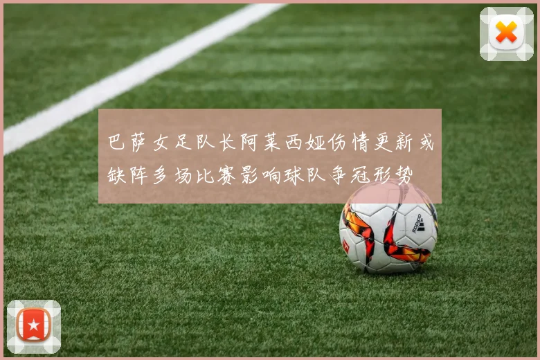 巴萨女足队长阿莱西娅伤情更新或缺阵多场比赛影响球队争冠形势