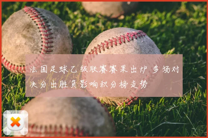 法国足球乙级联赛赛果出炉 多场对决分出胜负影响积分榜走势