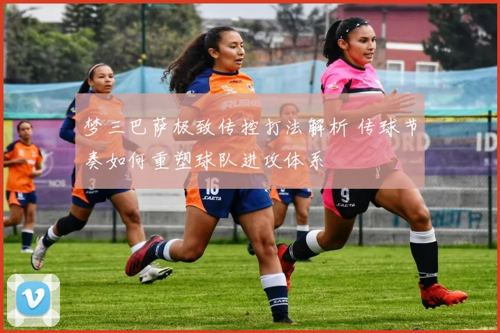 梦三巴萨极致传控打法解析 传球节奏如何重塑球队进攻体系