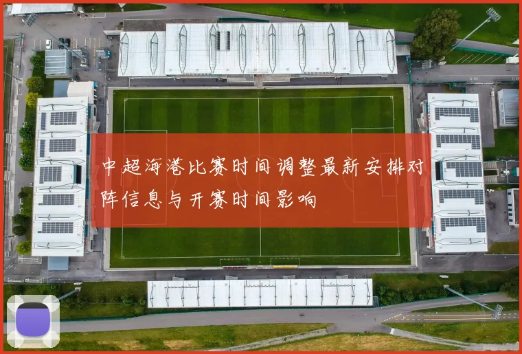 中超海港比赛时间调整最新安排对阵信息与开赛时间影响