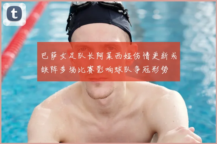 巴萨女足队长阿莱西娅伤情更新或缺阵多场比赛影响球队争冠形势