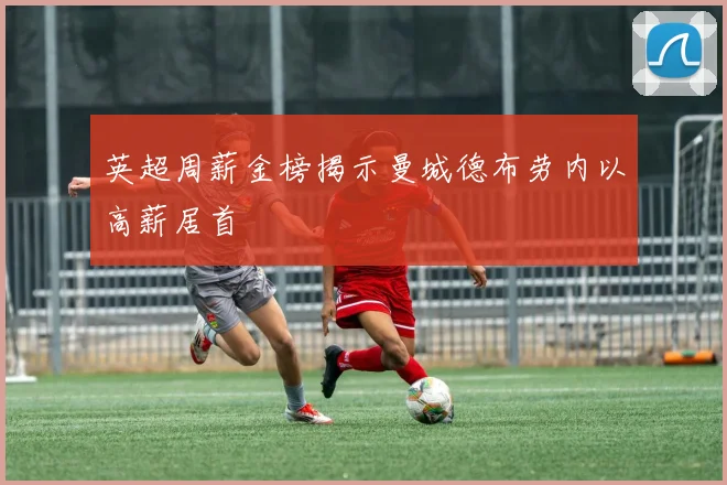 英超周薪金榜揭示曼城德布劳内以高薪居首