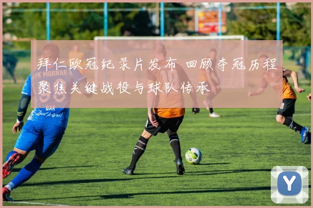 拜仁欧冠纪录片发布 回顾夺冠历程聚焦关键战役与球队传承