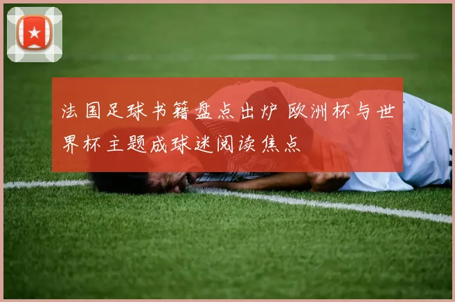 法国足球书籍盘点出炉 欧洲杯与世界杯主题成球迷阅读焦点