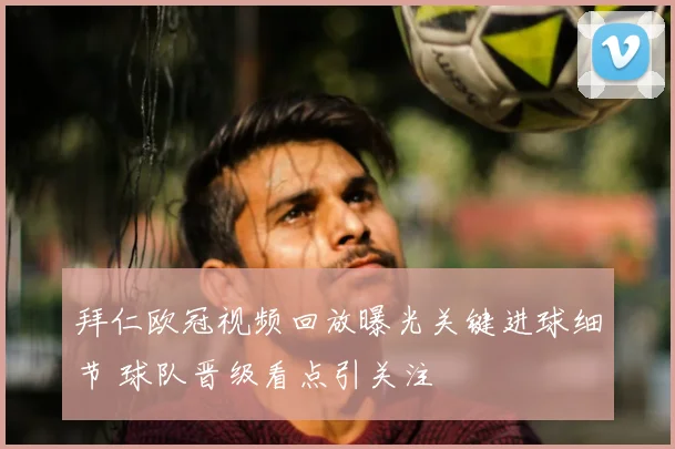 拜仁欧冠视频回放曝光关键进球细节 球队晋级看点引关注