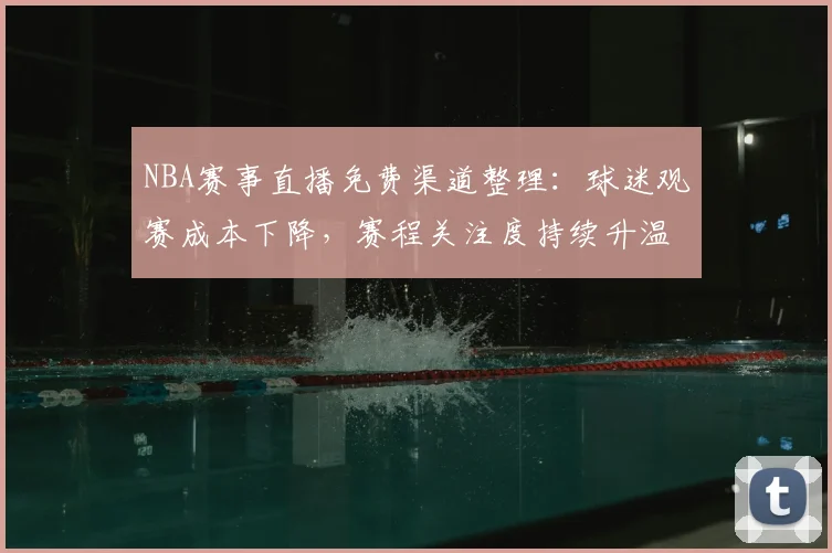 NBA赛事直播免费渠道整理：球迷观赛成本下降，赛程关注度持续升温
