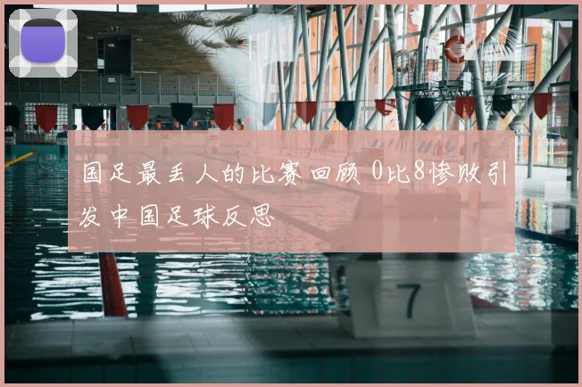 国足最丢人的比赛回顾 0比8惨败引发中国足球反思