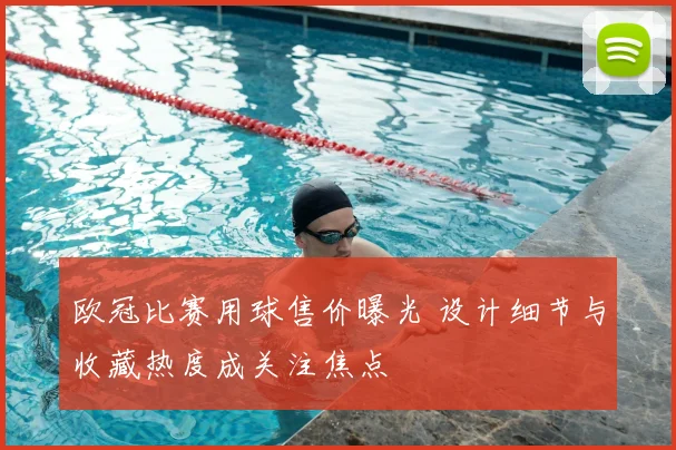 欧冠比赛用球售价曝光 设计细节与收藏热度成关注焦点