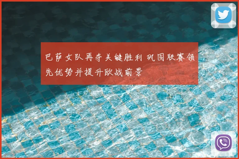 巴萨女队再夺关键胜利 巩固联赛领先优势并提升欧战前景