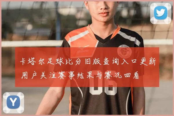 卡塔尔足球比分旧版查询入口更新 用户关注赛事结果与赛况回看
