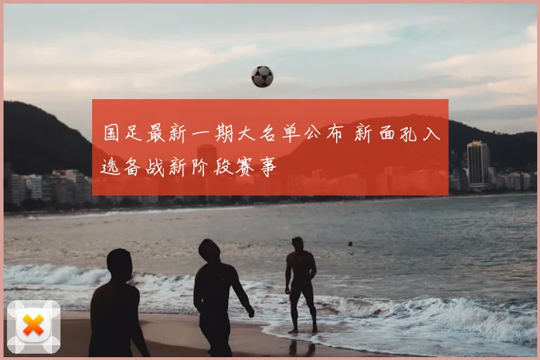 国足最新一期大名单公布 新面孔入选备战新阶段赛事