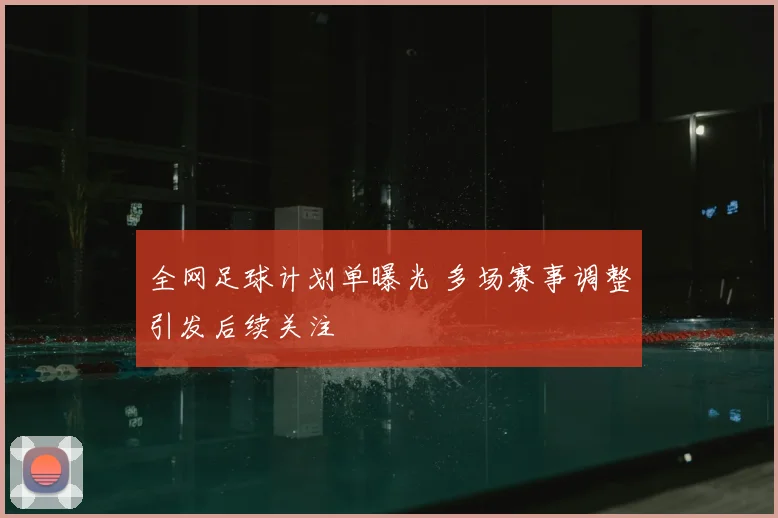 全网足球计划单曝光 多场赛事调整引发后续关注