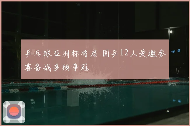 乒乓球亚洲杯将启 国乒12人受邀参赛备战多线争冠