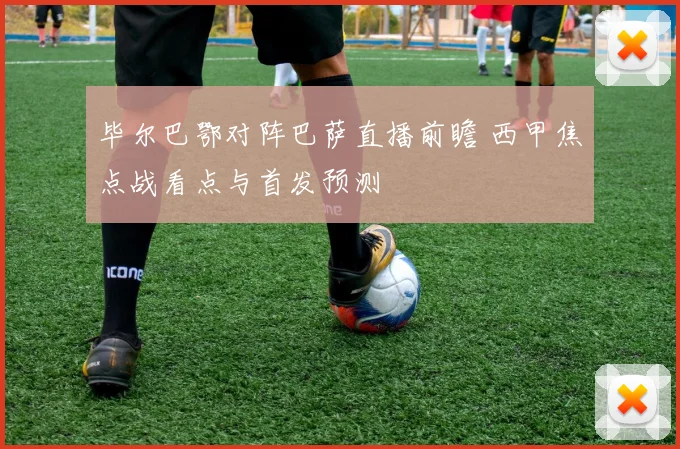 毕尔巴鄂对阵巴萨直播前瞻 西甲焦点战看点与首发预测