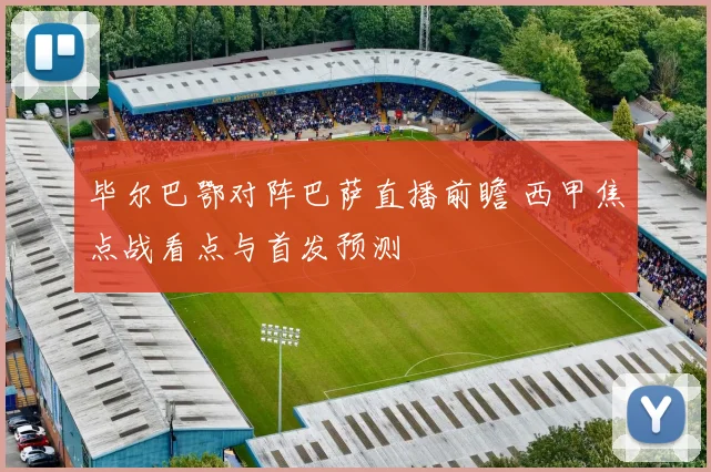 毕尔巴鄂对阵巴萨直播前瞻 西甲焦点战看点与首发预测