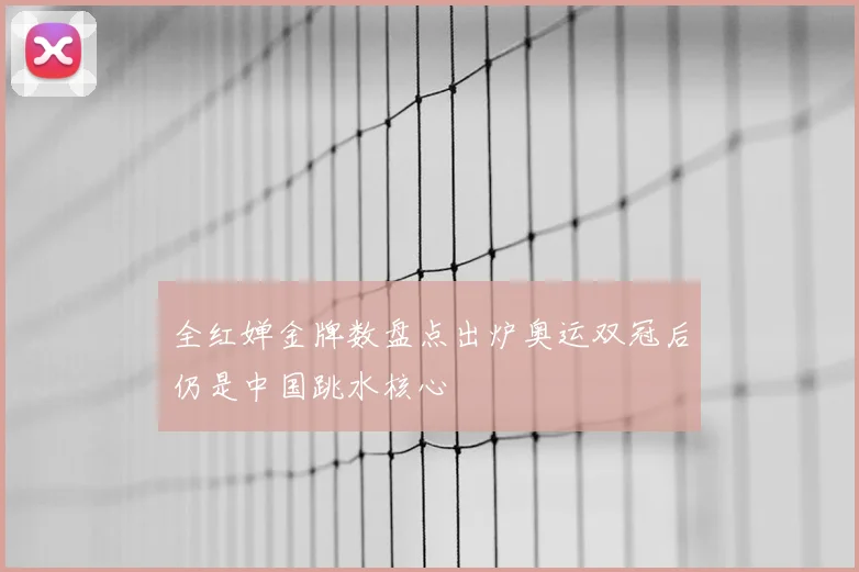 全红婵金牌数盘点出炉奥运双冠后仍是中国跳水核心