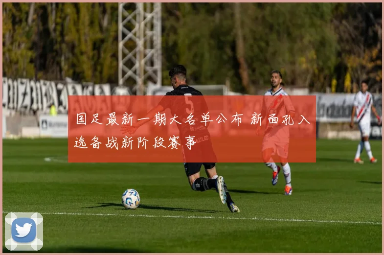 国足最新一期大名单公布 新面孔入选备战新阶段赛事