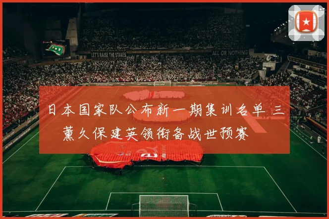 日本国家队公布新一期集训名单 三笘薰久保建英领衔备战世预赛