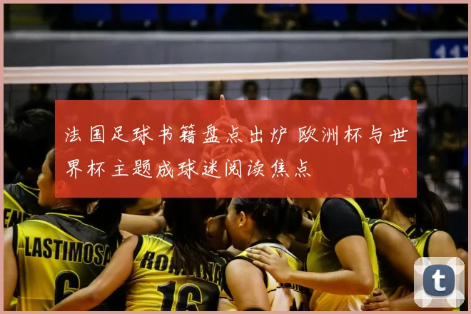 法国足球书籍盘点出炉 欧洲杯与世界杯主题成球迷阅读焦点